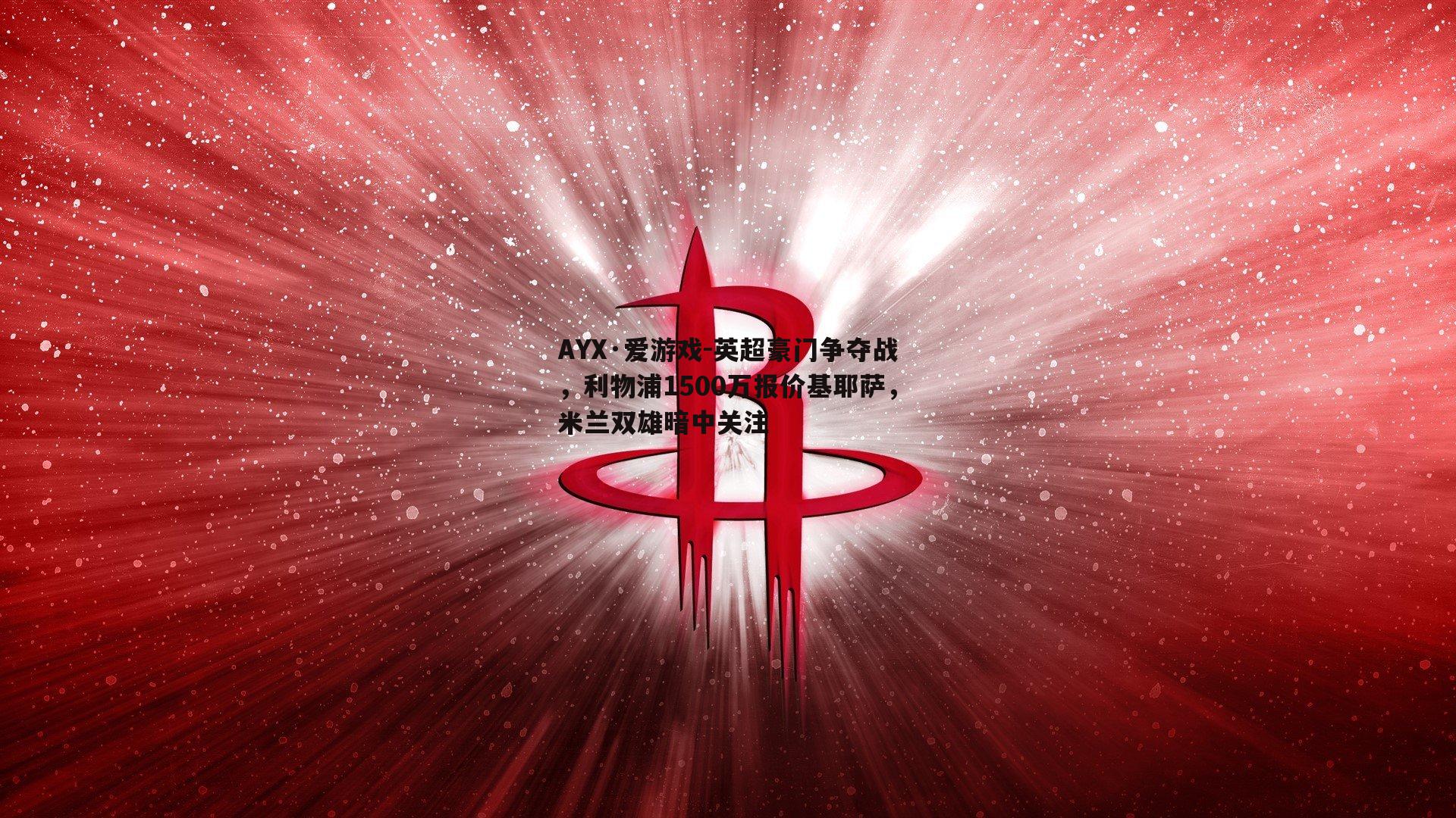 AYX·爱游戏-英超豪门争夺战，利物浦1500万报价基耶萨，米兰双雄暗中关注-第2张图片-AYX·爱游戏